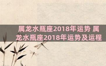 属龙水瓶座2018年运势 属龙水瓶座2018年运势及运程